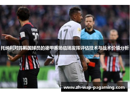 托纳利对阵韩国球员的德甲赛场临场发挥评估技术与战术价值分析