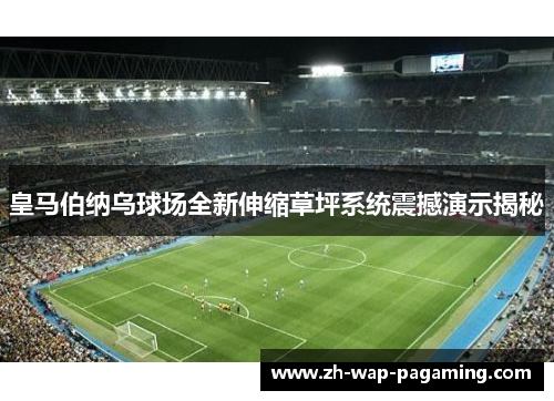 皇马伯纳乌球场全新伸缩草坪系统震撼演示揭秘
