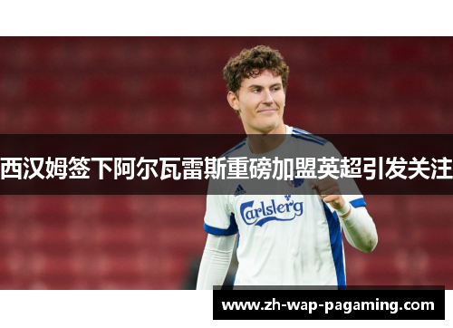 西汉姆签下阿尔瓦雷斯重磅加盟英超引发关注