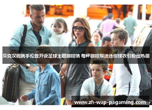 贝克汉姆携手伦敦开设足球主题咖啡馆 每杯咖啡赠送迷你球衣引粉丝热潮