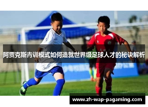 阿贾克斯青训模式如何造就世界级足球人才的秘诀解析