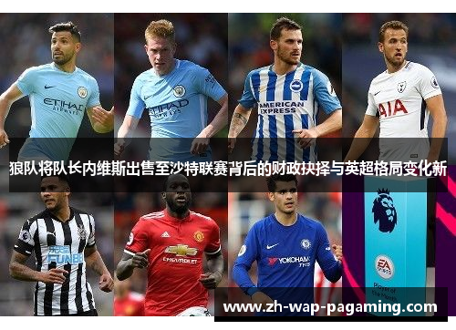 狼队将队长内维斯出售至沙特联赛背后的财政抉择与英超格局变化新 狼队将队长内维斯出售至沙特联赛背后的财政抉择与英超格局变化新