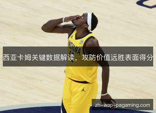 西亚卡姆关键数据解读,攻防价值远胜表面得分 西亚卡姆关键数据解读,攻防价值远胜表面得分